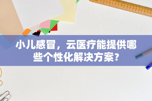 小儿感冒，云医疗能提供哪些个性化解决方案？