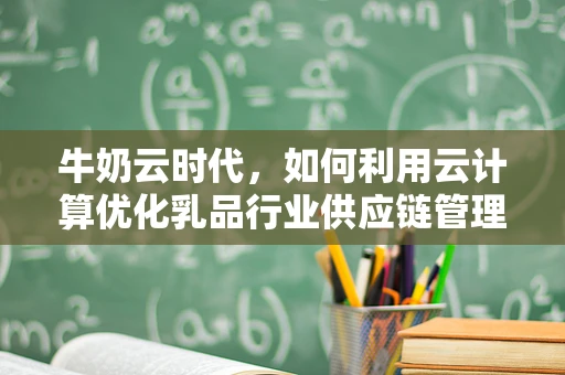 牛奶云时代，如何利用云计算优化乳品行业供应链管理？