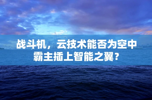 战斗机，云技术能否为空中霸主插上智能之翼？