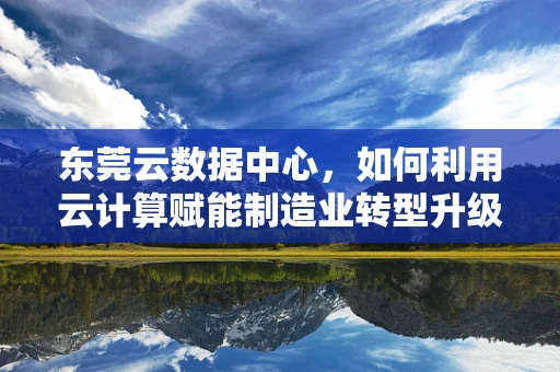 东莞云数据中心，如何利用云计算赋能制造业转型升级？