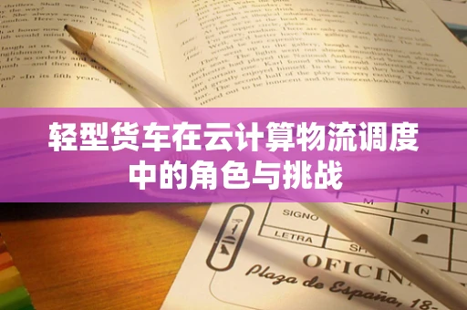 轻型货车在云计算物流调度中的角色与挑战