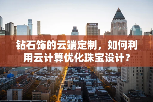 钻石饰的云端定制，如何利用云计算优化珠宝设计？