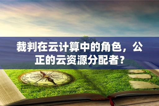 裁判在云计算中的角色，公正的云资源分配者？