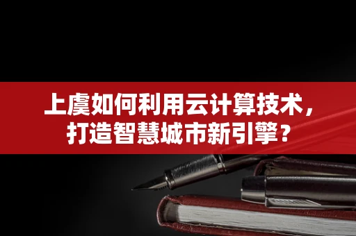 上虞如何利用云计算技术，打造智慧城市新引擎？