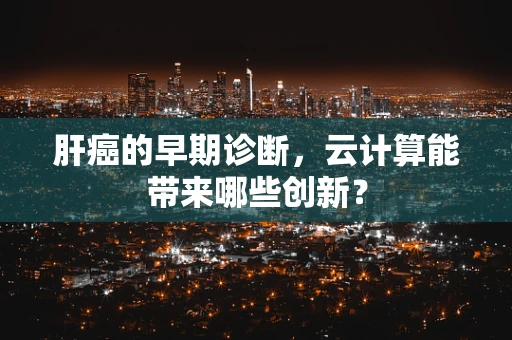 肝癌的早期诊断，云计算能带来哪些创新？