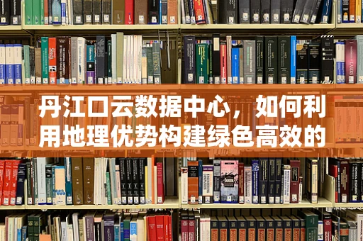 丹江口云数据中心，如何利用地理优势构建绿色高效的云计算基础设施？