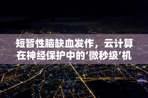 短暂性脑缺血发作，云计算在神经保护中的‘微秒级’机遇？