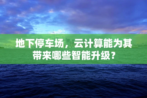 地下停车场，云计算能为其带来哪些智能升级？