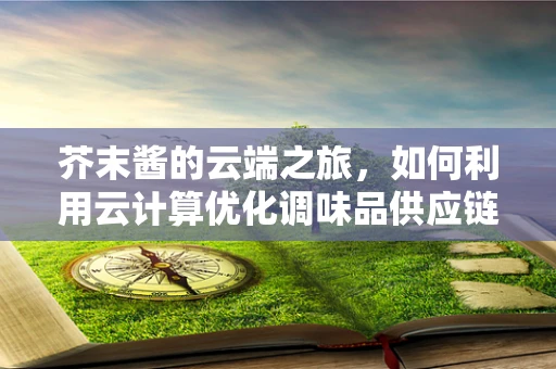 芥末酱的云端之旅，如何利用云计算优化调味品供应链？