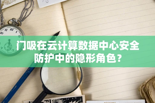 门吸在云计算数据中心安全防护中的隐形角色？