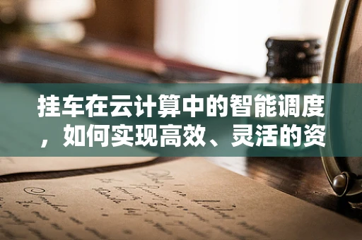 挂车在云计算中的智能调度，如何实现高效、灵活的资源配置？