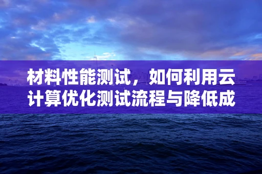 材料性能测试，如何利用云计算优化测试流程与降低成本？