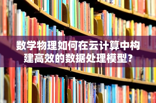 数学物理如何在云计算中构建高效的数据处理模型？