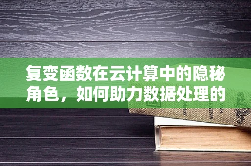 复变函数在云计算中的隐秘角色，如何助力数据处理的‘奇点’跨越？