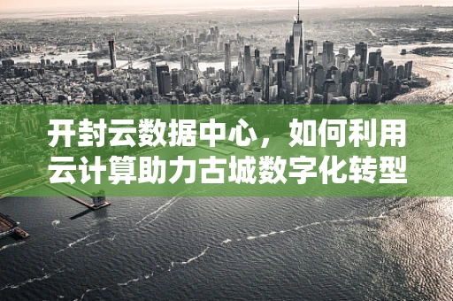 开封云数据中心，如何利用云计算助力古城数字化转型？