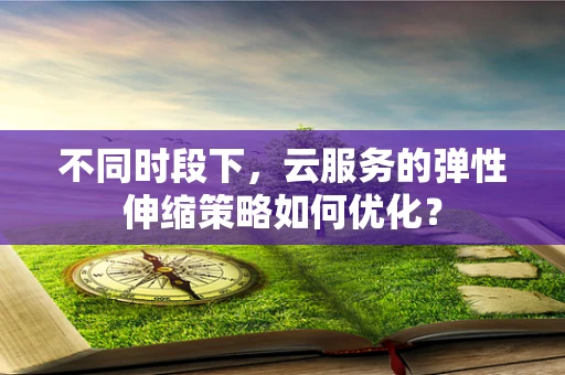 不同时段下，云服务的弹性伸缩策略如何优化？