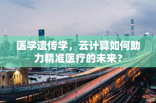 医学遗传学，云计算如何助力精准医疗的未来？