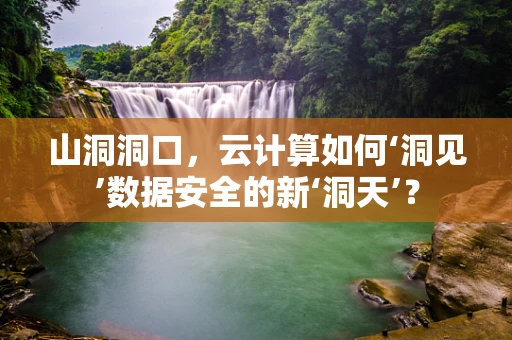 山洞洞口，云计算如何‘洞见’数据安全的新‘洞天’？