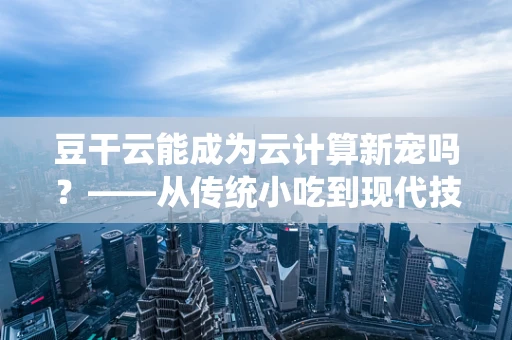 豆干云能成为云计算新宠吗？——从传统小吃到现代技术融合的探索