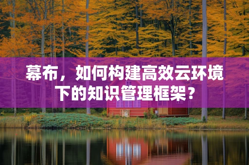 幕布，如何构建高效云环境下的知识管理框架？