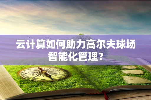 云计算如何助力高尔夫球场智能化管理？