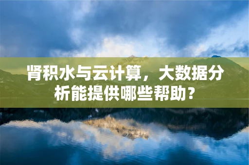 肾积水与云计算，大数据分析能提供哪些帮助？