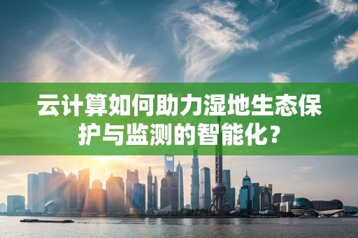 云计算如何助力湿地生态保护与监测的智能化？