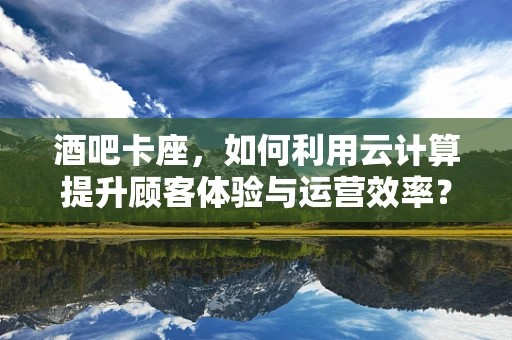 酒吧卡座，如何利用云计算提升顾客体验与运营效率？