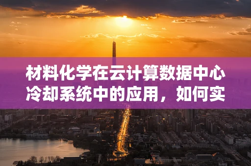 材料化学在云计算数据中心冷却系统中的应用，如何实现高效节能？