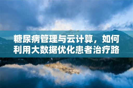 糖尿病管理与云计算，如何利用大数据优化患者治疗路径？