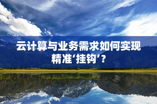 云计算与业务需求如何实现精准‘挂钩’？