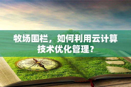 牧场围栏，如何利用云计算技术优化管理？