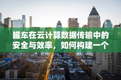 罐车在云计算数据传输中的安全与效率，如何构建一个坚如磐石的数据传输系统？