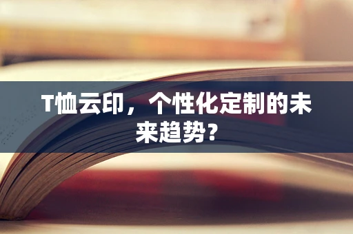 T恤云印，个性化定制的未来趋势？