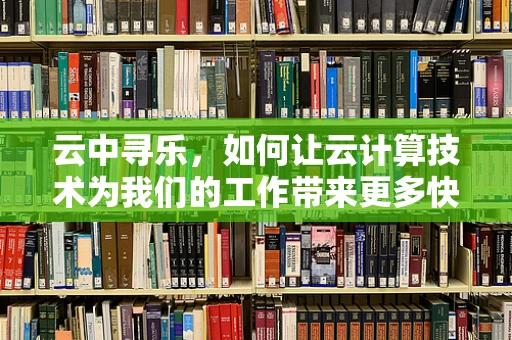 云中寻乐，如何让云计算技术为我们的工作带来更多快乐？