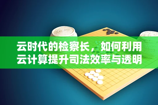 云时代的检察长，如何利用云计算提升司法效率与透明度？