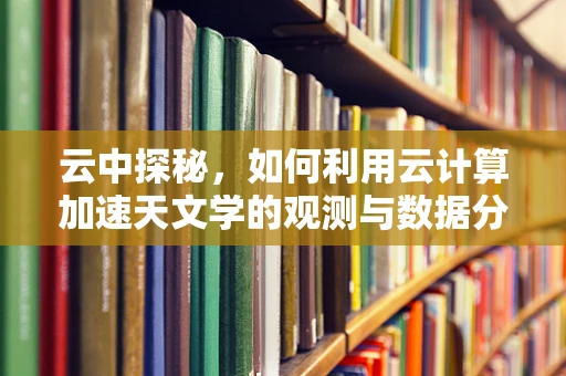 云中探秘，如何利用云计算加速天文学的观测与数据分析？