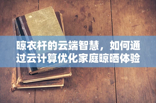 晾衣杆的云端智慧，如何通过云计算优化家庭晾晒体验？