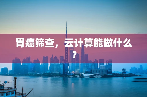 胃癌筛查，云计算能做什么？