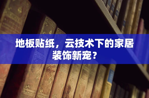 地板贴纸，云技术下的家居装饰新宠？