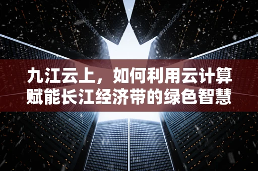 九江云上，如何利用云计算赋能长江经济带的绿色智慧发展？