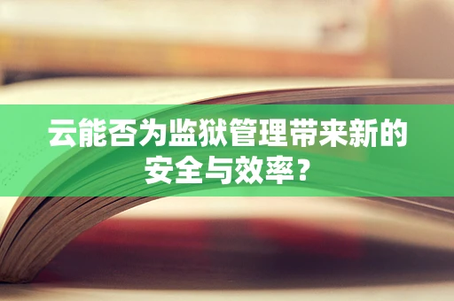 云能否为监狱管理带来新的安全与效率？