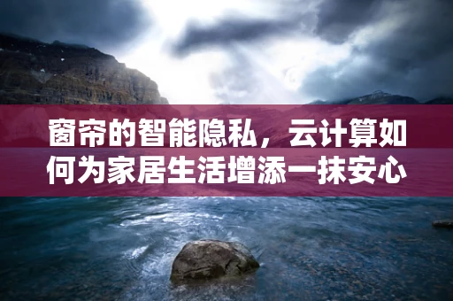 窗帘的智能隐私，云计算如何为家居生活增添一抹安心？