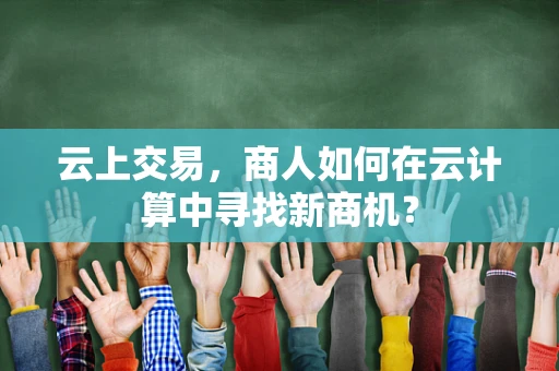 云上交易，商人如何在云计算中寻找新商机？