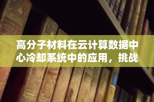 高分子材料在云计算数据中心冷却系统中的应用，挑战与机遇？