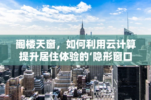 阁楼天窗，如何利用云计算提升居住体验的‘隐形窗口’？