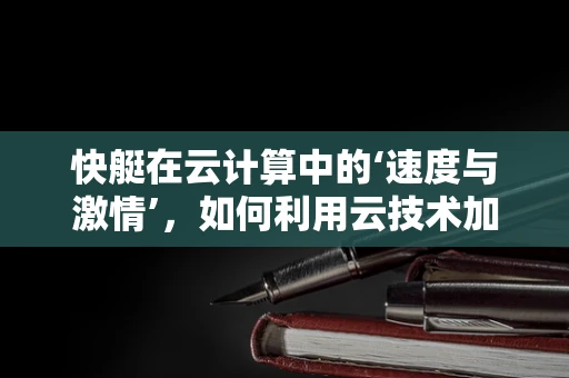 快艇在云计算中的‘速度与激情’，如何利用云技术加速数据传输与处理？