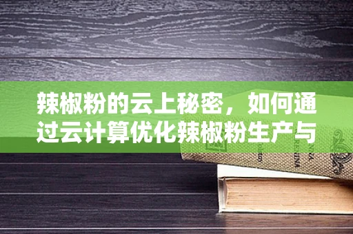 辣椒粉的云上秘密，如何通过云计算优化辣椒粉生产与供应链管理？