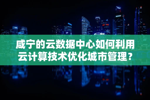 咸宁的云数据中心如何利用云计算技术优化城市管理？