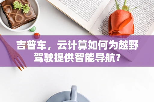 吉普车，云计算如何为越野驾驶提供智能导航？